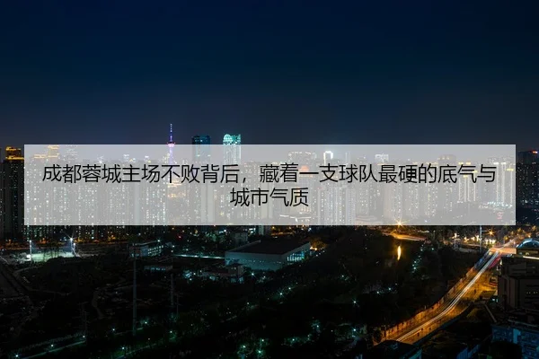 成都蓉城主场不败背后，藏着一支球队最硬的底气与城市气质